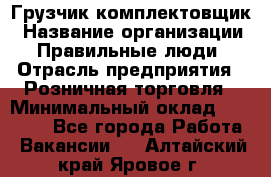 Грузчик-комплектовщик › Название организации ­ Правильные люди › Отрасль предприятия ­ Розничная торговля › Минимальный оклад ­ 30 000 - Все города Работа » Вакансии   . Алтайский край,Яровое г.